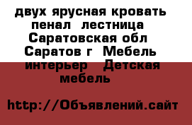 двух ярусная кровать, пенал, лестница - Саратовская обл., Саратов г. Мебель, интерьер » Детская мебель   